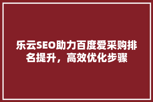 乐云SEO助力百度爱采购排名提升，高效优化步骤