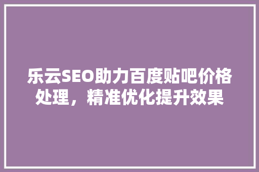 乐云SEO助力百度贴吧价格处理，精准优化提升效果