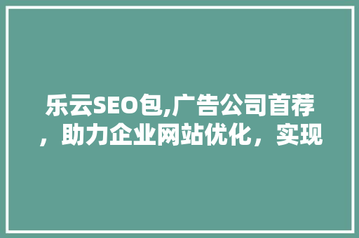 乐云SEO包,广告公司首荐，助力企业网站优化，实现满意效果