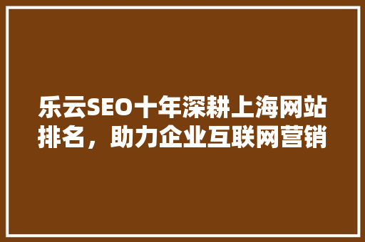 乐云SEO十年深耕上海网站排名，助力企业互联网营销新篇章