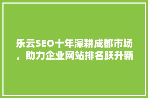 乐云SEO十年深耕成都市场，助力企业网站排名跃升新高度