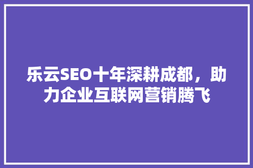 乐云SEO十年深耕成都，助力企业互联网营销腾飞