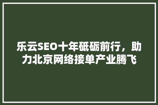 乐云SEO十年砥砺前行，助力北京网络接单产业腾飞
