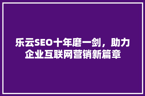 乐云SEO十年磨一剑，助力企业互联网营销新篇章