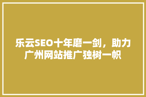 乐云SEO十年磨一剑，助力广州网站推广独树一帜