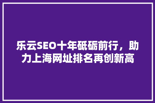 乐云SEO十年砥砺前行，助力上海网址排名再创新高