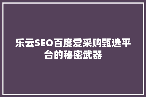 乐云SEO百度爱采购甄选平台的秘密武器