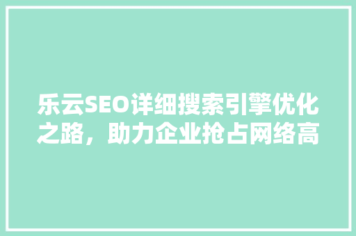 乐云SEO详细搜索引擎优化之路，助力企业抢占网络高地