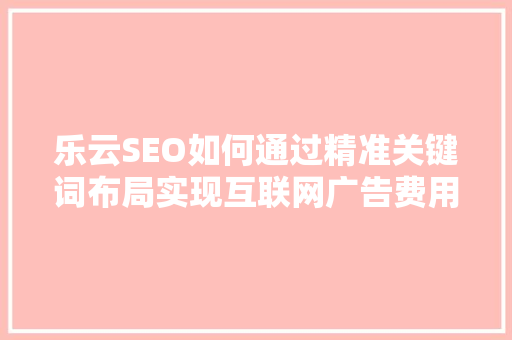 乐云SEO如何通过精准关键词布局实现互联网广告费用优化
