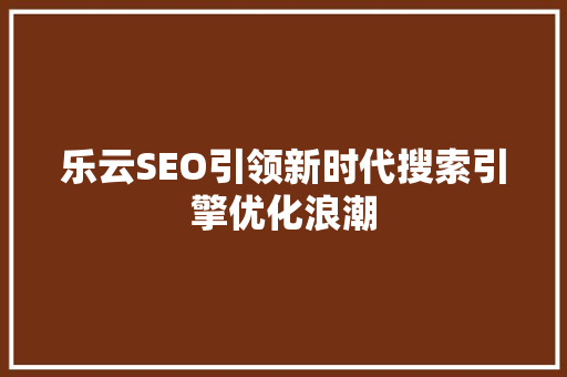 乐云SEO引领新时代搜索引擎优化浪潮