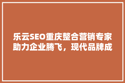 乐云SEO重庆整合营销专家助力企业腾飞，现代品牌成功之路