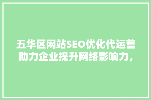 五华区网站SEO优化代运营助力企业提升网络影响力，抢占市场先机