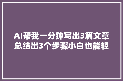 AI帮我一分钟写出3篇文章总结出3个步骤小白也能轻松学会
