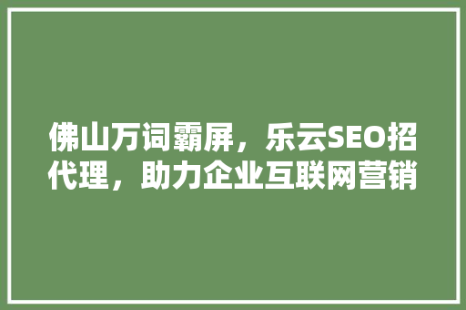 佛山万词霸屏，乐云SEO招代理，助力企业互联网营销新篇章