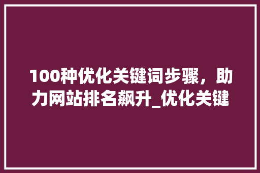 100种优化关键词步骤，助力网站排名飙升_优化关键词100种方法