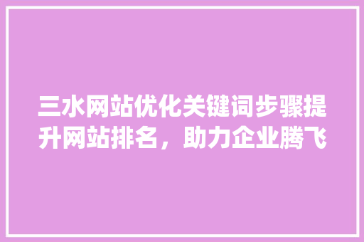 三水网站优化关键词步骤提升网站排名，助力企业腾飞_三水网站优化关键词