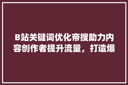B站关键词优化帝搜助力内容创作者提升流量，打造爆款视频_b站关键词优化帝搜