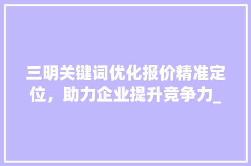 三明关键词优化报价精准定位，助力企业提升竞争力_三明关键词优化报价