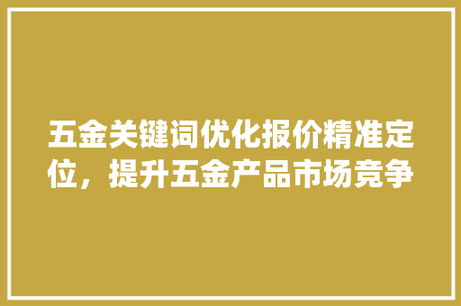 五金关键词优化报价精准定位，提升五金产品市场竞争力_五金关键词优化报价