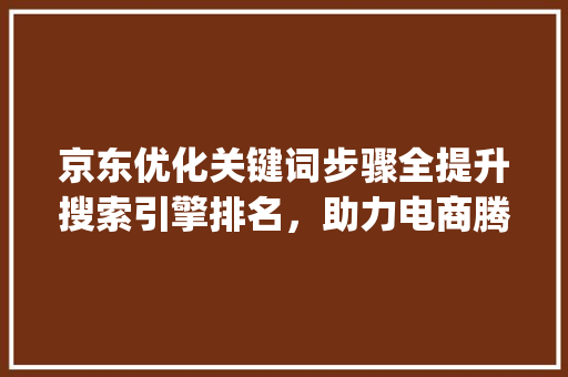 京东优化关键词步骤全提升搜索引擎排名，助力电商腾飞_京东优化关键词的方法有