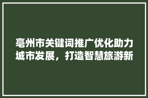 亳州市关键词推广优化助力城市发展，打造智慧旅游新名片_亳州市关键词推广优化
