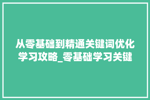 从零基础到精通关键词优化学习攻略_零基础学习关键词优化