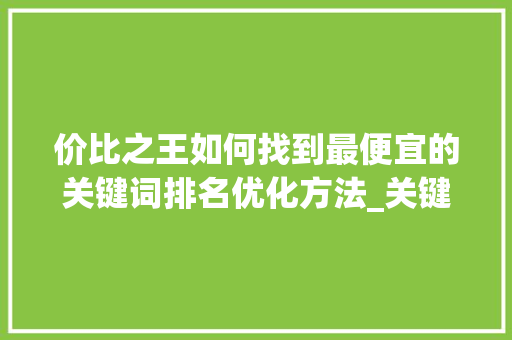 价比之王如何找到最便宜的关键词排名优化方法_关键词排名优化最便宜
