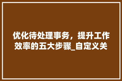 优化待处理事务，提升工作效率的五大步骤_自定义关键词待优化