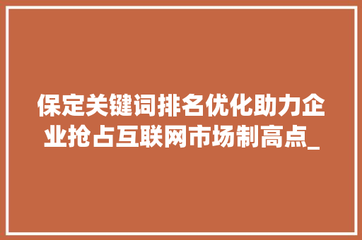 保定关键词排名优化助力企业抢占互联网市场制高点_保定关键词排名优化公司