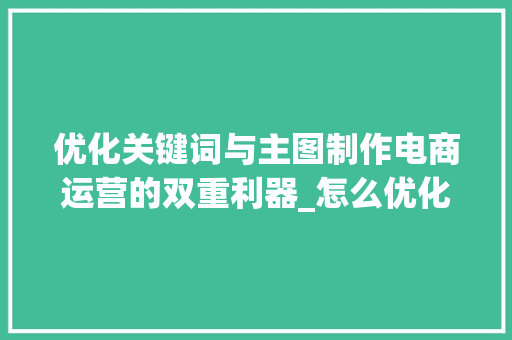 优化关键词与主图制作电商运营的双重利器_怎么优化关键词跟主图