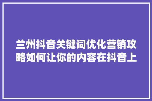 兰州抖音关键词优化营销攻略如何让你的内容在抖音上脱颖而出_兰州抖音关键词优化营销