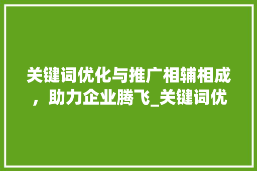 关键词优化与推广相辅相成，助力企业腾飞_关键词优化与推广的关系