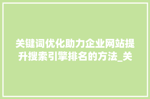 关键词优化助力企业网站提升搜索引擎排名的方法_关键词优化的作用有哪些