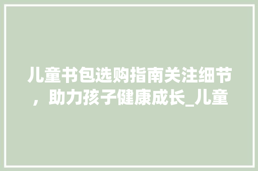 儿童书包选购指南关注细节，助力孩子健康成长_儿童书包关键词优化分析