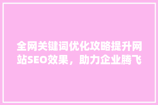 全网关键词优化攻略提升网站SEO效果，助力企业腾飞_整站大批量关键词优化