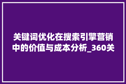 关键词优化在搜索引擎营销中的价值与成本分析_360关键词优化多少钱