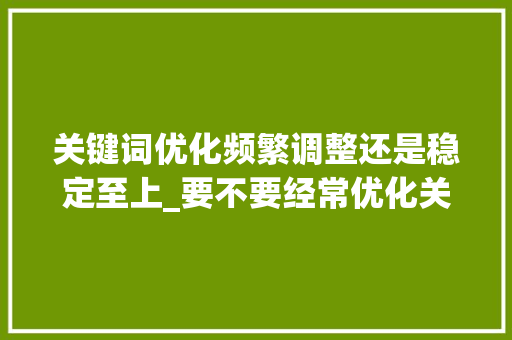 关键词优化频繁调整还是稳定至上_要不要经常优化关键词