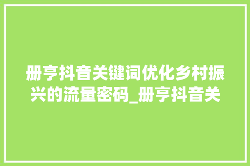册亨抖音关键词优化乡村振兴的流量密码_册亨抖音关键词优化推荐