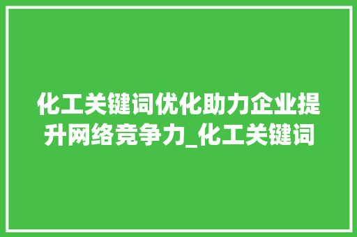 化工关键词优化助力企业提升网络竞争力_化工关键词优化计划书