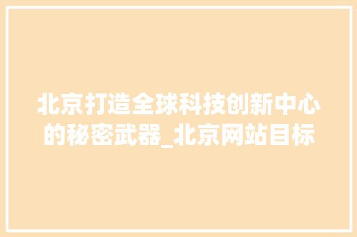 北京打造全球科技创新中心的秘密武器_北京网站目标关键词优化