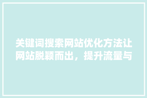 关键词搜索网站优化方法让网站脱颖而出，提升流量与转化率_关键词搜索网站优化方法