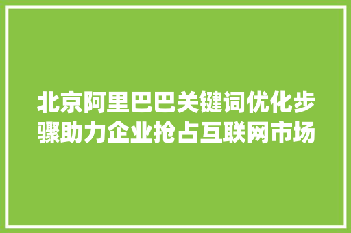 北京阿里巴巴关键词优化步骤助力企业抢占互联网市场制高点_北京阿里巴巴关键词优化