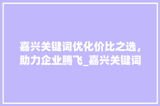 嘉兴关键词优化价比之选，助力企业腾飞_嘉兴关键词优化多少钱