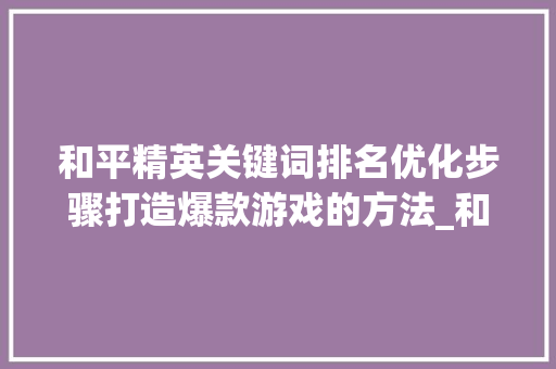 和平精英关键词排名优化步骤打造爆款游戏的方法_和平精英关键词排名优化