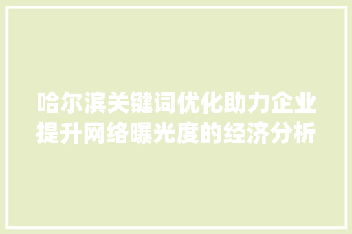 哈尔滨关键词优化助力企业提升网络曝光度的经济分析_哈尔滨关键词优化多少钱