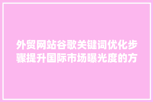 外贸网站谷歌关键词优化步骤提升国际市场曝光度的方法_外贸网站谷歌关键词优化