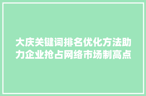 大庆关键词排名优化方法助力企业抢占网络市场制高点_大庆关键词排名优化方法
