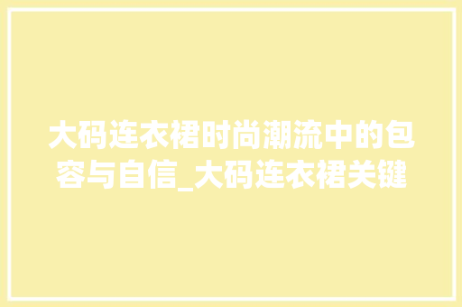 大码连衣裙时尚潮流中的包容与自信_大码连衣裙关键词优化