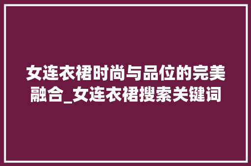 女连衣裙时尚与品位的完美融合_女连衣裙搜索关键词优化