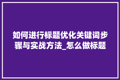 如何进行标题优化关键词步骤与实战方法_怎么做标题优化关键词